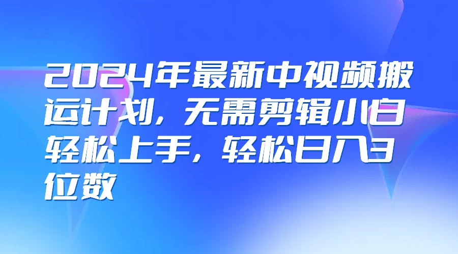 图片[1]-2024年最新中视频搬运计划，无需剪辑小白轻松上手，轻松日入3位数-韬哥副业项目资源网