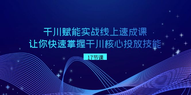 图片[1]-（8696期）千川 赋能实战线上速成课，让你快速掌握干川核心投放技能-韬哥副业项目资源网