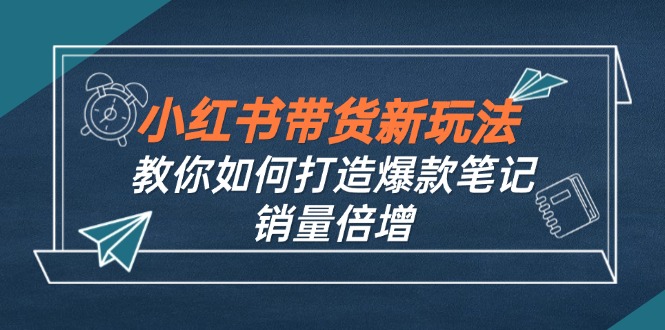 图片[1]-（12535期）小红书带货新玩法【9月课程】教你如何打造爆款笔记，销量倍增（无水印）-韬哥副业项目资源网