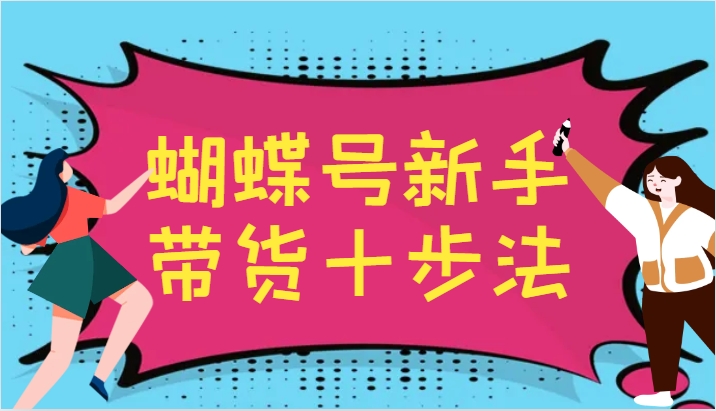 图片[1]-蝴蝶号新手带货十步法，建立自己的玩法体系，跟随平台变化不断更迭-韬哥副业项目资源网