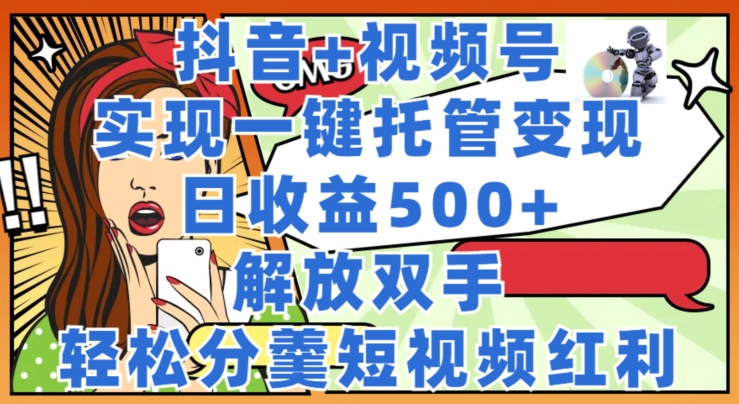 抖音 视频号托管变现，实现一键托管，日收益500 ，解放双手，轻松分羹短视频红利