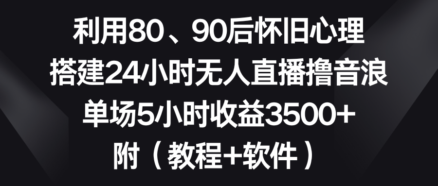 图片[1]-（8819期）利用80、90后怀旧心理，搭建24小时无人直播撸音浪，单场5小时收益3500+…-韬哥副业项目资源网