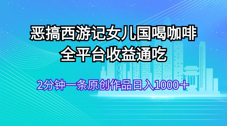 图片[1]-（11985期）恶搞西游记女儿国喝咖啡 全平台收益通吃 2分钟一条原创作品日入1000＋-韬哥副业项目资源网