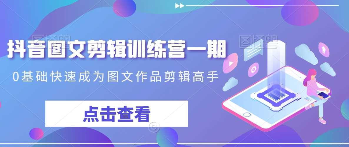 抖音图文剪辑训练营一期，0基础快速成为图文作品剪辑高手