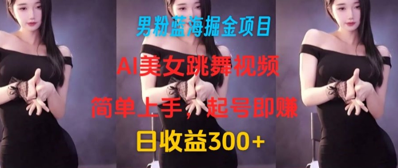 男粉蓝海掘金项目：AI美女跳舞视频，简单上手，起号即赚，日收益300 