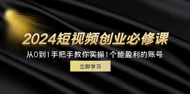 图片[1]-（11846期）2024短视频创业必修课，从0到1手把手教你实操1个能盈利的账号 (32节)-韬哥副业项目资源网