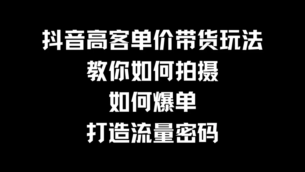 图片[1]-抖音高客单价带货玩法，教你如何拍摄，如何爆单，打造流量密码-韬哥副业项目资源网