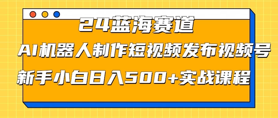 图片[1]-2024蓝海赛道，AI机器人制作短视频发布到视频号，新手小白日入500+实战课程-韬哥副业项目资源网