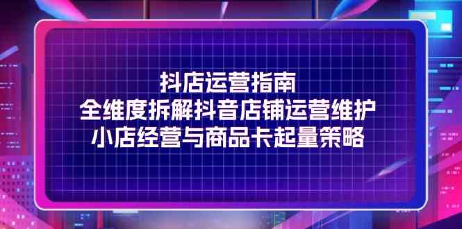 图片[1]-抖店运营指南，全维度拆解抖音店铺运营维护，小店经营与商品卡起量策略-韬哥副业项目资源网