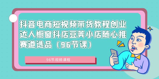 图片[1]-（8788期）抖音电商短视频带货教程创业达人橱窗抖店豆荚小店随心推赛道选品（96节课）-韬哥副业项目资源网