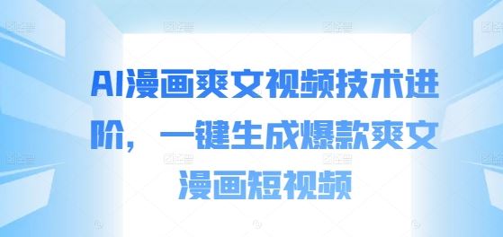 AI漫画爽文视频技术进阶，一键生成爆款爽文漫画短视频