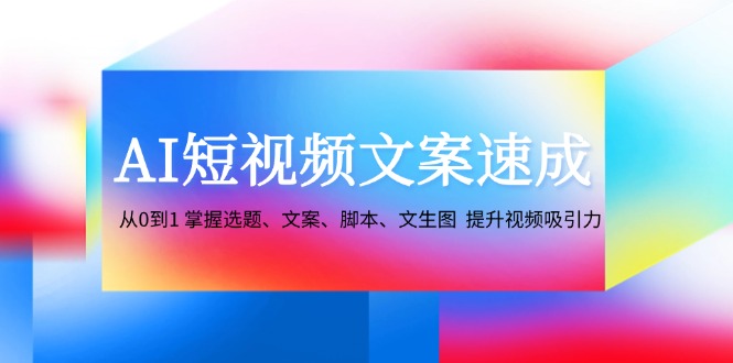 图片[1]-（12507期）AI短视频文案速成：从0到1 掌握选题、文案、脚本、文生图  提升视频吸引力-韬哥副业项目资源网