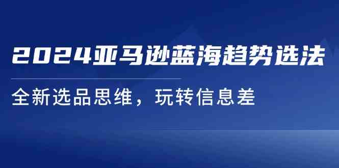 图片[1]-2024亚马逊蓝海趋势选法，全新选品思维，玩转信息差-韬哥副业项目资源网