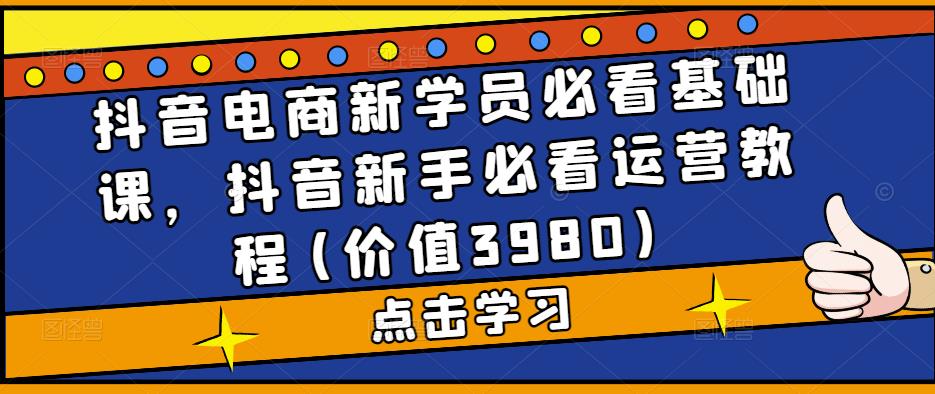 图片[1]-（5134期）抖音电商新学员必看基础课，抖音新手必看运营教程(价值3980)-