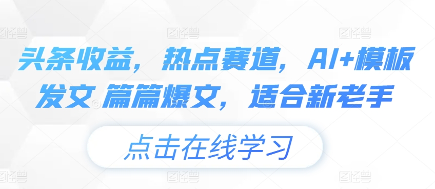 头条收益，热点赛道，AI 模板发文 篇篇爆文，适合新老手