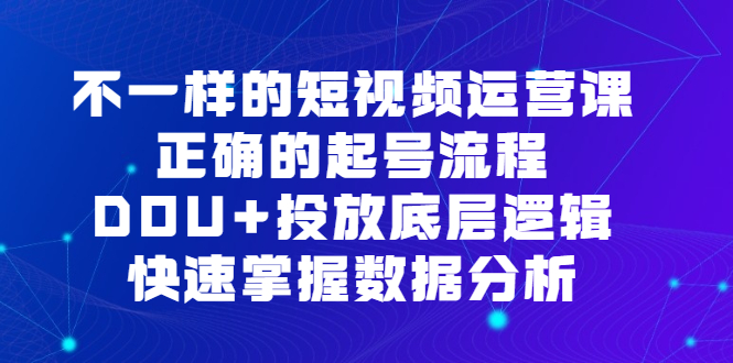 图片[1]-（6768期）不一样的短视频 运营课，正确的起号流程，DOU+投放底层逻辑，快速掌握数…-