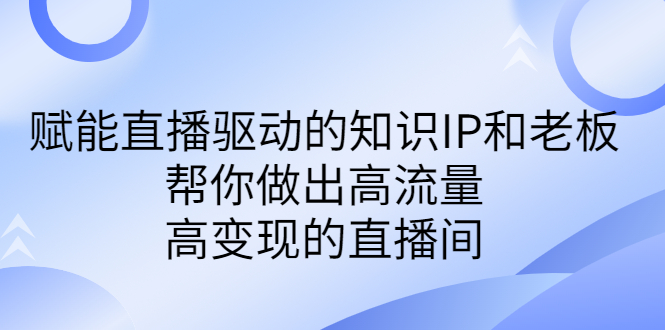 图片[1]-（6903期）某付费课-赋能直播驱动的知识IP和老板，帮你做出高流量、高变现的直播间-