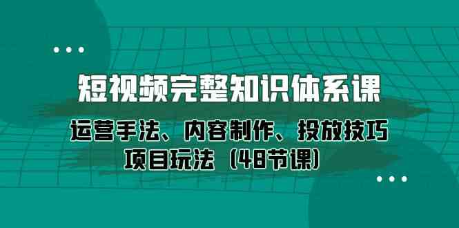 短视频完整知识体系课，运营手法、内容制作、投放技巧项目玩法（48节课）插图