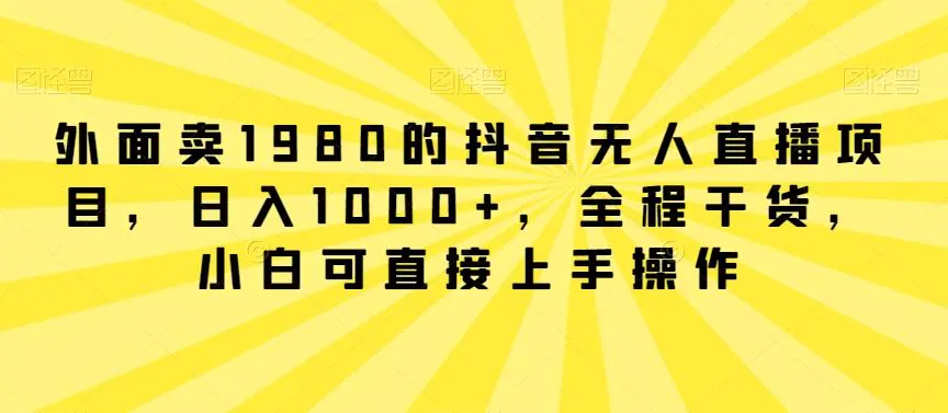 外面卖1980的抖音无人直播项目，日入1000+，全程干货，小白可直接上手操作【揭秘】插图