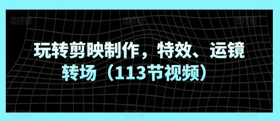 玩转剪映制作，特效、运镜转场（113节视频）插图