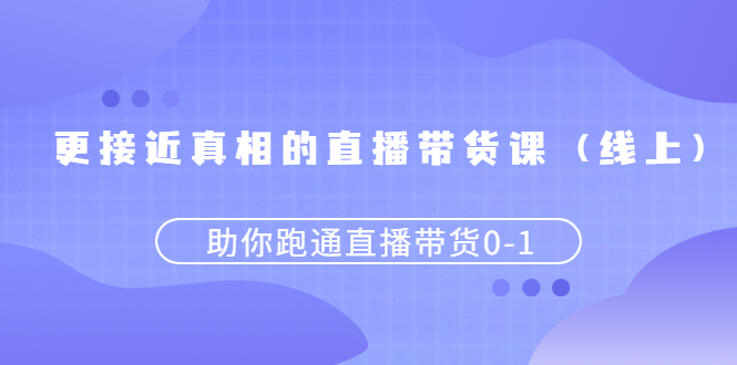 （2484期）更接近真相的直播带货课（线上）,助你跑通直播带货0-1