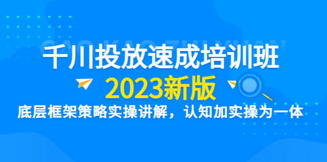 图片[1]-（6205期）千川投放速成培训班【2023新版】底层框架策略实操讲解，认知加实操为一体-