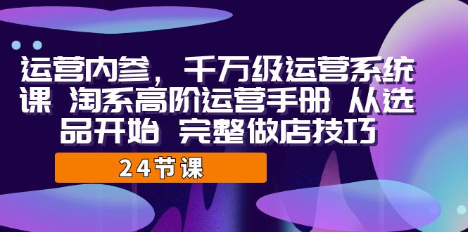 图片[1]-（7029期）运营·内参 千万级·运营系统课 淘系高阶运营手册 从选品开始 完整做店技巧-