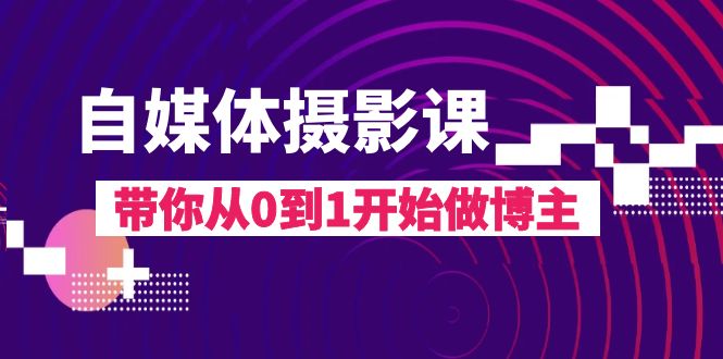 图片[1]-（8002期）自媒体摄影课，带你从0到1开始做博主（17节课）-