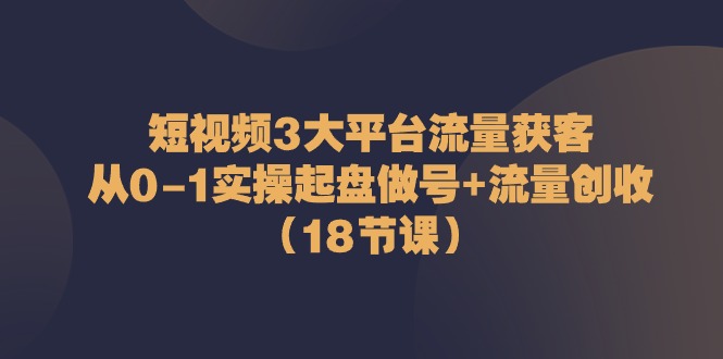 图片[1]-短视频3大平台流量获客：从0-1实操起盘做号+流量创收（18节课）