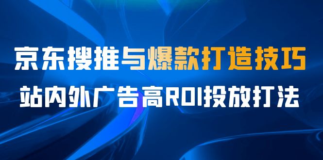 图片[1]-（6979期）某收费培训56期7月课，京东搜推与爆款打造技巧，站内外广告高ROI投放打法-