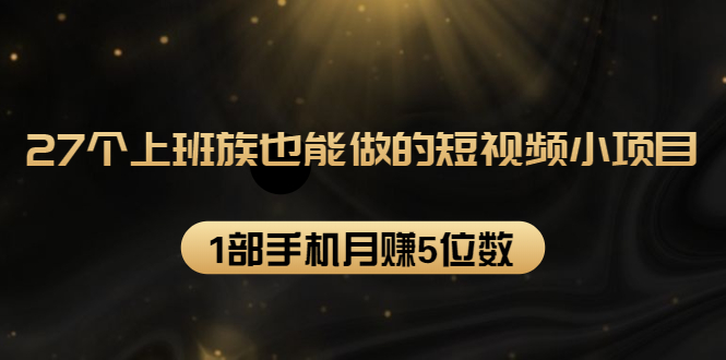 （1573期）27个上班族也能做的短视频小项目，1部手机月赚5位数【赠短视频礼包】