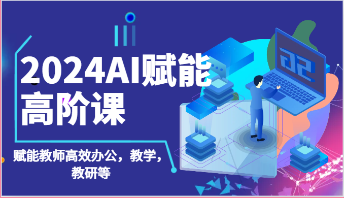 图片[1]-2024AI创变高级课：AI创变老师高效办公，课堂教学，教科研等（87节）