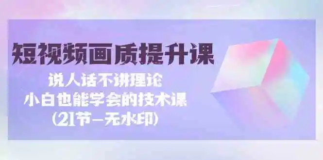 （9659期）短视频-画质提升课，说人话不讲理论，小白也能学会的技术课(21节-无水印)插图