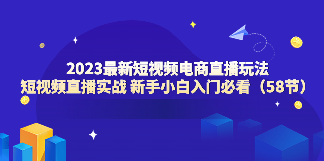 图片[1]-（6006期）2023最新短视频电商直播玩法课 短视频直播实战 新手小白入门必看（58节）-