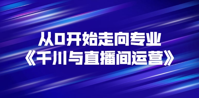 图片[1]-（2728期）从0开始走向专业《千川与直播间运营》93节视频课程-