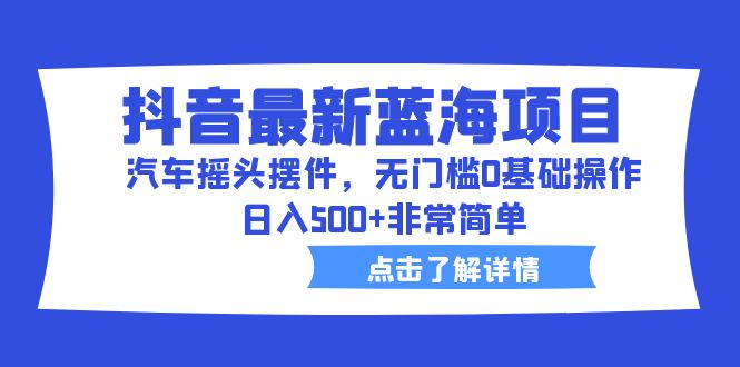 图片[1]-（6490期）抖音最新蓝海项目，汽车摇头摆件，无门槛0基础操作，日入500+非常简单-