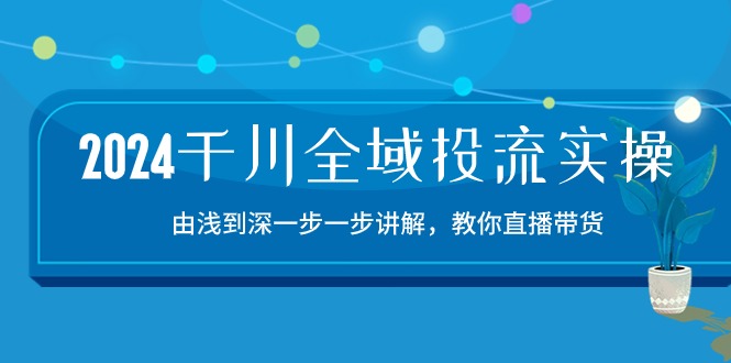 图片[1]-2024千川全域投流精品实操：由谈到深一步一步讲解，教你直播带货（15节）