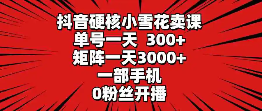 （9551期）抖音硬核小雪花卖课，单号一天300+，矩阵一天3000+，一部手机0粉丝开播插图