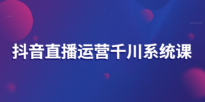 图片[1]-（2694期）抖音直播运营千川系统课：直播运营规划、起号、主播培养、千川投放等-