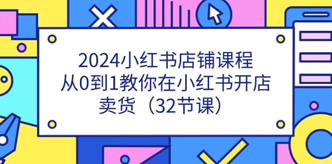 图片[1]-2024小红书店铺课程，从0到1教你在小红书开店卖货（32节课）