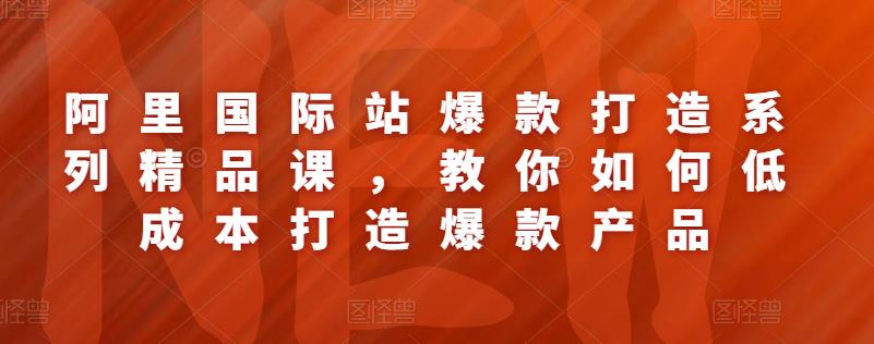 阿里国际站爆款打造系列精品课，教你如何低成本打造爆款产品