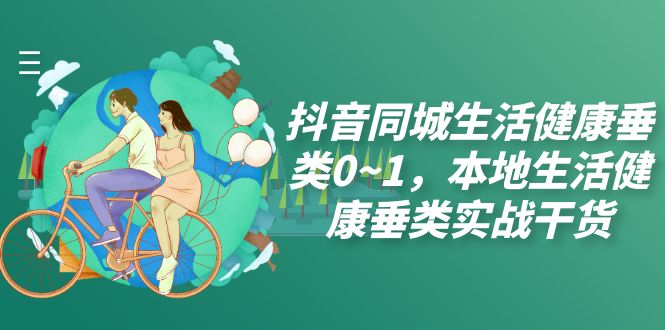 图片[1]-（7615期）抖音同城生活健康垂类0~1，本地生活健康垂类实战干货（17节课）-