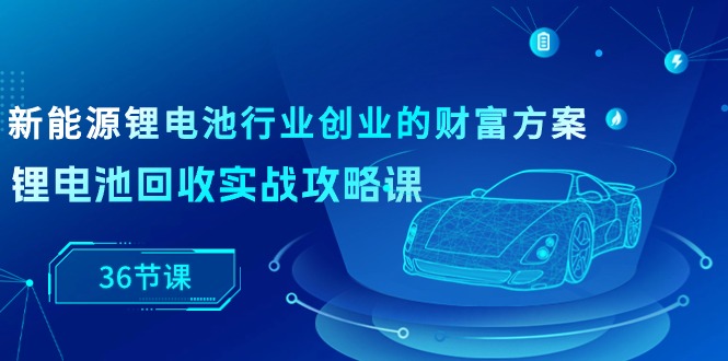 图片[1]-新能源锂电池领域自主创业财运计划方案，锂电池回收实战演练攻略大全课（36堂课）