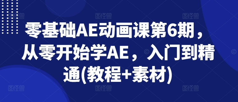 零基础AE动画课第6期，从零开始学AE，入门到精通(教程 素材)