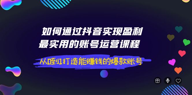 图片[1]-（3777期）如何通过抖音实现盈利，最实用的账号运营课程  从0到1打造能赚钱的爆款账号-