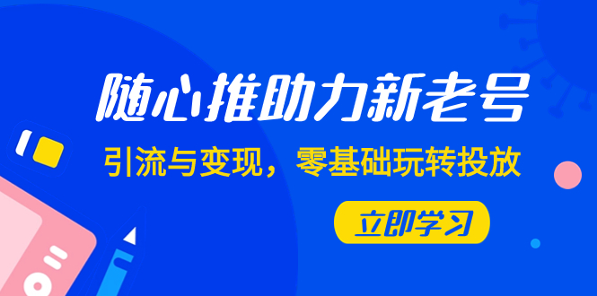 图片[1]-（7925期）随心推-助力新老号，引流与变现，零基础玩转投放（7节课）-