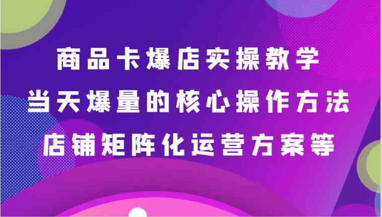 图片[1]-商品卡爆店实操教学，基础到进阶保姆式讲解、当天爆量核心方法、店铺矩阵化运营方案等-