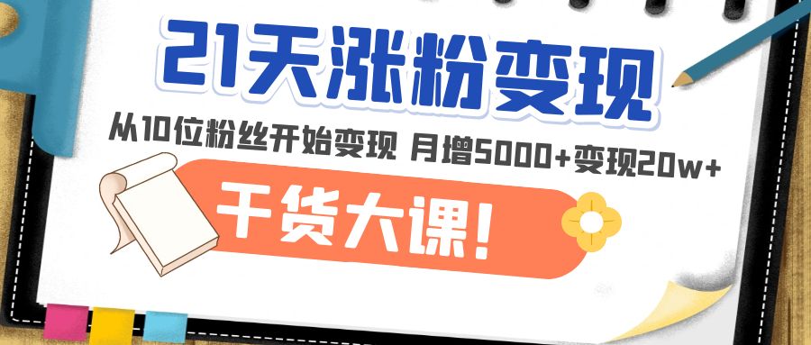 图片[1]-（4986期）21天精准涨粉变现干货大课：从10位粉丝开始变现 月增5000+变现20w+-