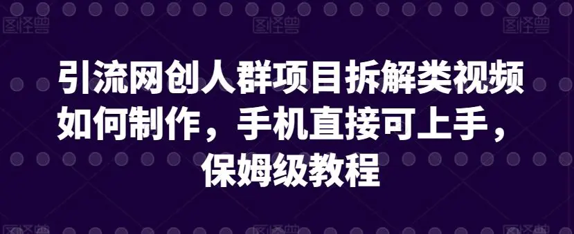 引流网创人群项目拆解类视频如何制作，手机直接可上手，保姆级教程【揭秘】插图