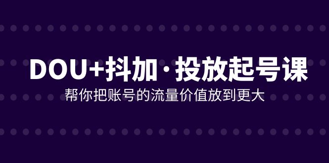 图片[1]-（7985期）DOU+抖加投放起号课，帮你把账号的流量价值放到更大（21节课）-